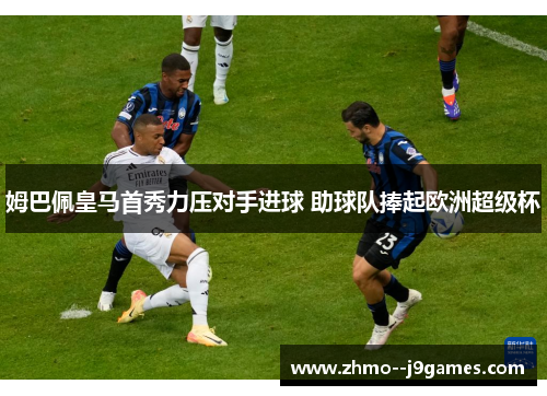 姆巴佩皇马首秀力压对手进球 助球队捧起欧洲超级杯