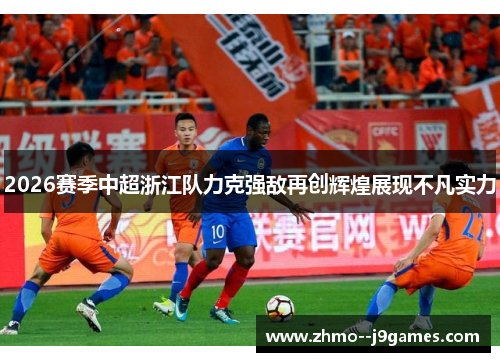 2026赛季中超浙江队力克强敌再创辉煌展现不凡实力