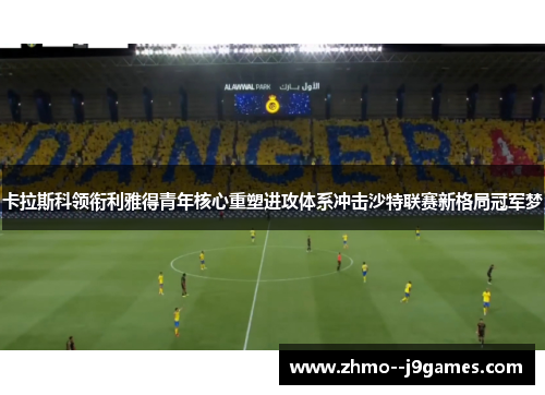 卡拉斯科领衔利雅得青年核心重塑进攻体系冲击沙特联赛新格局冠军梦